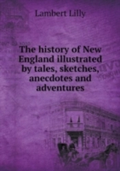 The History Of New England Illustrated By Tales, Sketches, Anecdotes And Adventures