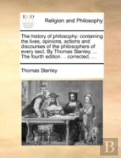 The History Of Philosophy: Containing The Lives, Opinions, Actions And Discourses Of The Philosophers Of Every Sect. By Thomas Stanley, ... The Fourth