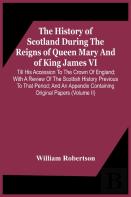 The History Of Scotland During The Reigns Of Queen Mary And Of King James Vi. Till His Accession To The Crown Of England; With A Review Of The Scottish History Previous To That Period; And An Appendix
