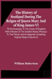 The History Of Scotland During The Reigns Of Queen Mary And Of King James Vi. Till His Accession To The Crown Of England; With A Review Of The Scottish History Previous To That Period; And An Appendix