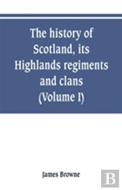 The History Of Scotland, Its Highlands, Regiments And Clans (Volume I)