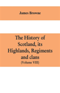 The History Of Scotland, Its Highlands, Regiments And Clans (Volume Viii)