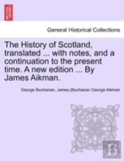 The History Of Scotland, Translated ... With Notes, And A Continuation To The Present Time. A New Edition ... By James Aikman.
