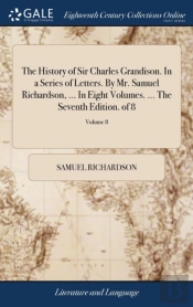 The History Of Sir Charles Grandison. In A Series Of Letters. By Mr. Samuel Richardson, ... In Eight Volumes. ... The Seventh Edition. Of 8; Volume 8