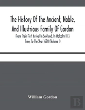 The History Of The Ancient, Noble, And Illustrious Family Of Gordon, From Their First Arrival In Scotland, In Malcolm Iii.'S Time, To The Year 1690