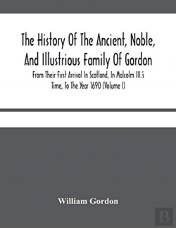 Bertrand.pt - The History Of The Ancient, Noble, And Illustrious Family Of Gordon, From Their First Arrival In Scotland, In Malcolm Iii.'S Time, To The Year 1690