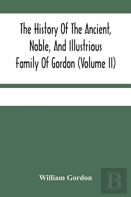 The History Of The Ancient, Noble, And Illustrious Family Of Gordon, From Their First Arrival In Scotland, In Malcolm Iii.'S Time, To The Year 1690