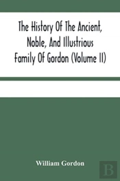The History Of The Ancient, Noble, And Illustrious Family Of Gordon, From Their First Arrival In Scotland, In Malcolm Iii.'S Time, To The Year 1690