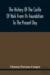The History Of The Castle Of York From Its Foundation To The Present Day, With An Account Of The Building Of Clifford'S Tower
