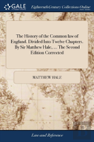 The History Of The Common Law Of England. Divided Into Twelve Chapters. By Sir Matthew Hale, ... The Second Edition Corrected