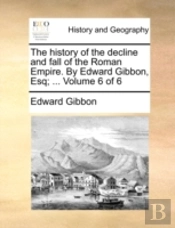 The History Of The Decline And Fall Of The Roman Empire. By Edward Gibbon, Esq; ...  Volume 6 Of 6