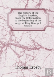 The History Of The English Baptists, From The Reformation To The Beginning Of The Reign Of King George I Volume 1