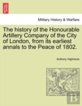 The History Of The Honourable Artillery Company Of The City Of London, From Its Earliest Annals To The Peace Of 1802.