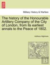 The History Of The Honourable Artillery Company Of The City Of London, From Its Earliest Annals To The Peace Of 1802.
