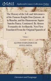 The History Of The Life And Adventures Of The Famous Knight Don Quixote, De La Mancha, And His Humourous Squire Sancho Panca, Continued. By Alonso Fernandez De Avellaneda. Now First Translated From Th