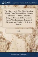 The History Of The Nine Worthies Of The World. Three Whereof Were Gentiles. ... Three Jews. ... Three Christians. ... Being An Account Of Their Glorious Lives, Worthy Actions, Renowned Victories And D