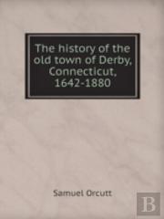 The History Of The Old Town Of Derby, Connecticut, 1642-1880