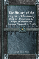 The History Of The Origins Of Christianity Book Vi - Comprising The Reigns Of Hadrian And Antonius Pius (A.D. 117-161)