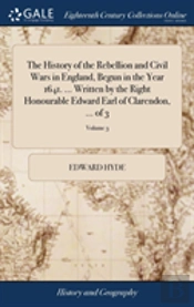 The History Of The Rebellion And Civil Wars In England, Begun In The Year 1641. ... Written By The Right Honourable Edward Earl Of Clarendon, ... Of 3; Volume 3