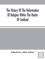The History Of The Reformation Of Religion Within The Realm Of Scotland