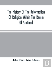 The History Of The Reformation Of Religion Within The Realm Of Scotland