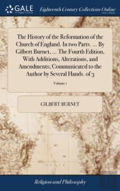 The History Of The Reformation Of The Church Of England. In Two Parts. ... By Gilbert Burnet, ... The Fourth Edition, With Additions, Alterations, And Amendments; Communicated To The Author By Several