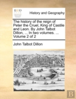 Bertrand.pt - The History Of The Reign Of Peter The Cruel, King Of Castile And Leon. By John Talbot Dillon, ... In Two Volumes. ...  Volume 2 Of 2