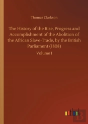 The History Of The Rise, Progress And Accomplishment Of The Abolition Of The African Slave-Trade, By The British Parliament (1808)