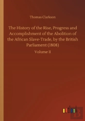 The History Of The Rise, Progress And Accomplishment Of The Abolition Of The African Slave-Trade, By The British Parliament (1808)