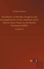 The History Of The Rise, Progress And Accomplishment Of The Abolition Of The African Slave-Trade, By The British Parliament (1808)