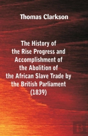 The History Of The Rise, Progress And Accomplishment Of The Abolition Of The African Slave-Trade, By The British Parliament (1839)