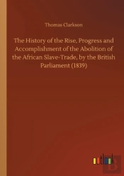 The History Of The Rise, Progress And Accomplishment Of The Abolition Of The African Slave-Trade, By The British Parliament (1839)