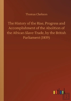 Bertrand.pt - The History Of The Rise, Progress And Accomplishment Of The Abolition Of The African Slave-Trade, By The British Parliament (1839)