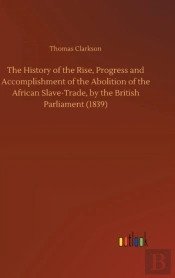 The History Of The Rise, Progress And Accomplishment Of The Abolition Of The African Slave-Trade, By The British Parliament (1839)