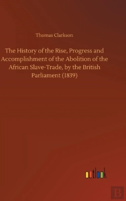 Bertrand.pt - The History Of The Rise, Progress And Accomplishment Of The Abolition Of The African Slave-Trade, By The British Parliament (1839)