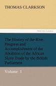 The History Of The Rise, Progress And Accomplishment Of The Abolition Of The African Slave Trade By The British Parliament