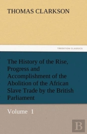 The History Of The Rise, Progress And Accomplishment Of The Abolition Of The African Slave Trade By The British Parliament