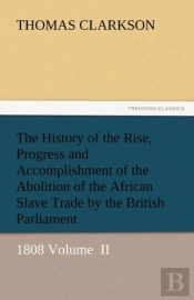 The History Of The Rise, Progress And Accomplishment Of The Abolition Of The African Slave Trade By The British Parliament