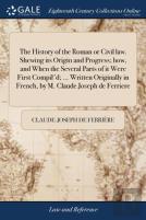 The History Of The Roman Or Civil Law. Shewing Its Origin And Progress; How, And When The Several Parts Of It Were First Compil'D; ... Written Originally In French, By M. Claude Joseph De Ferriere