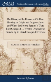 The History Of The Roman Or Civil Law. Shewing Its Origin And Progress; How, And When The Several Parts Of It Were First Compil'D; ... Written Originally In French, By M. Claude Joseph De Ferriere