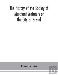 The History Of The Society Of Merchant Venturers Of The City Of Bristol; With Some Account Of The Anterior Merchants' Guilds