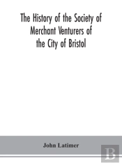 The History Of The Society Of Merchant Venturers Of The City Of Bristol; With Some Account Of The Anterior Merchants' Guilds