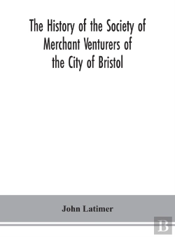 Bertrand.pt - The History Of The Society Of Merchant Venturers Of The City Of Bristol; With Some Account Of The Anterior Merchants' Guilds