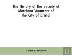 The History Of The Society Of Merchant Venturers Of The City Of Bristol; With Some Account Of The Anterior Merchants' Guilds