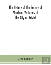 The History Of The Society Of Merchant Venturers Of The City Of Bristol; With Some Account Of The Anterior Merchants' Guilds