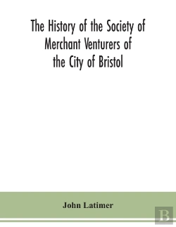 Bertrand.pt - The History Of The Society Of Merchant Venturers Of The City Of Bristol; With Some Account Of The Anterior Merchants' Guilds