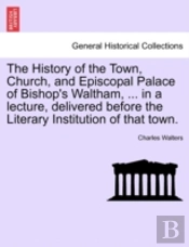 The History Of The Town, Church, And Episcopal Palace Of Bishop'S Waltham, ... In A Lecture, Delivered Before The Literary Institution Of That Town.