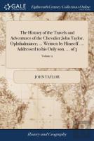 The History Of The Travels And Adventures Of The Chevalier John Taylor, Ophthalmiater; ... Written By Himself. ... Addressed To His Only Son. ... Of 3; Volume 2