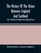 The History Of The Union Between England And Scotland, With A Collection Of Original Papers Relating Thereto