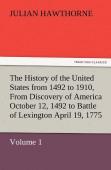 The History Of The United States From 1492 To 1910, From Discovery Of America October 12, 1492 To Battle Of Lexington April 19, 1775